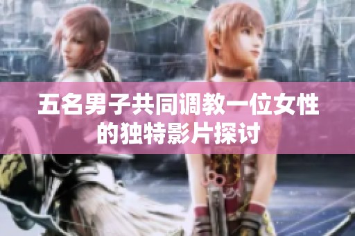 五名男子共同调教一位女性的独特影片探讨