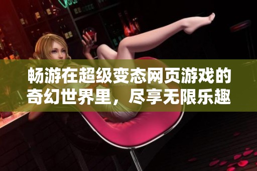 畅游在超级变态网页游戏的奇幻世界里，尽享无限乐趣和刺激体验