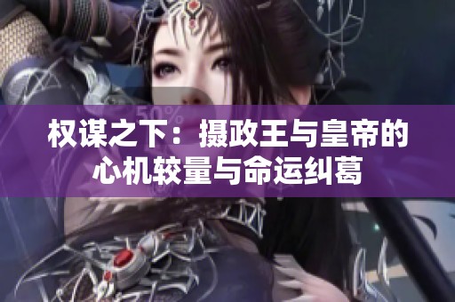 权谋之下：摄政王与皇帝的心机较量与命运纠葛