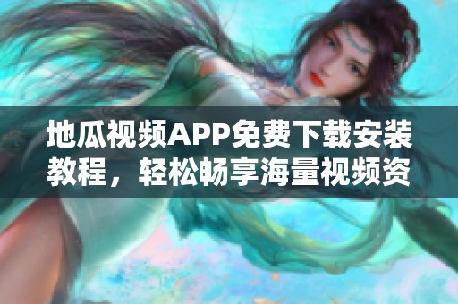 地瓜视频APP免费下载安装教程，轻松畅享海量视频资源