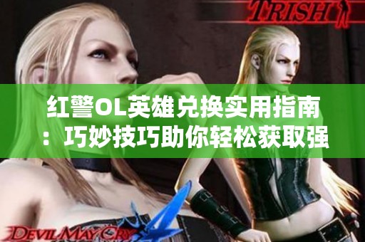 红警OL英雄兑换实用指南：巧妙技巧助你轻松获取强力角色