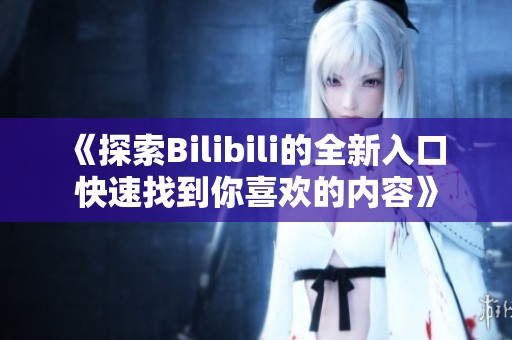 《探索Bilibili的全新入口 快速找到你喜欢的内容》