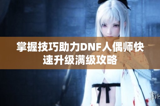 掌握技巧助力DNF人偶师快速升级满级攻略