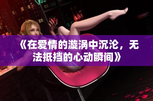 《在爱情的漩涡中沉沦，无法抵挡的心动瞬间》