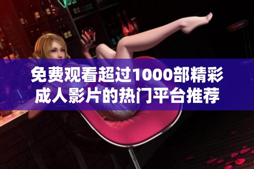 免费观看超过1000部精彩成人影片的热门平台推荐