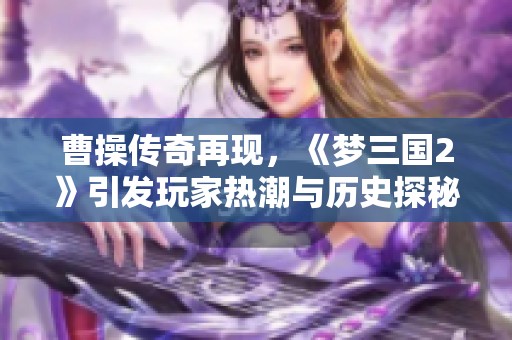 曹操传奇再现，《梦三国2》引发玩家热潮与历史探秘