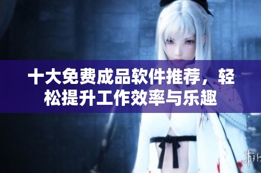 十大免费成品软件推荐，轻松提升工作效率与乐趣