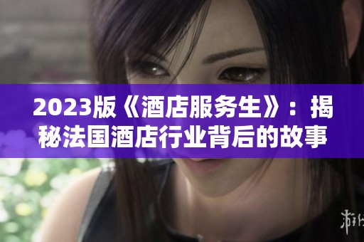 2023版《酒店服务生》：揭秘法国酒店行业背后的故事与挑战