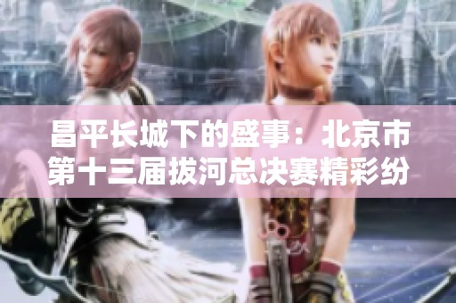 昌平长城下的盛事：北京市第十三届拔河总决赛精彩纷呈