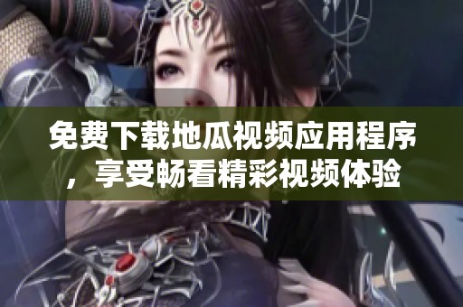 免费下载地瓜视频应用程序，享受畅看精彩视频体验