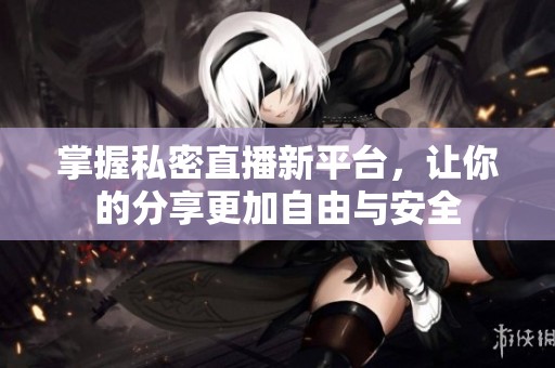 掌握私密直播新平台，让你的分享更加自由与安全