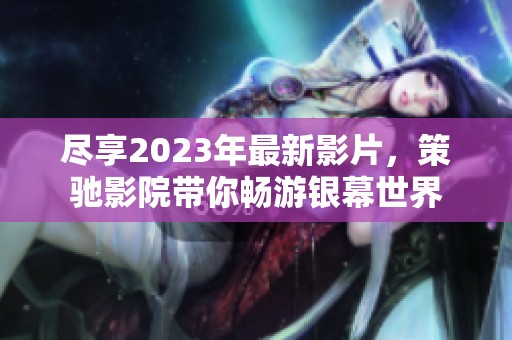 尽享2023年最新影片，策驰影院带你畅游银幕世界