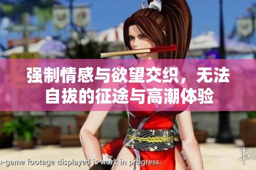 强制情感与欲望交织，无法自拔的征途与高潮体验