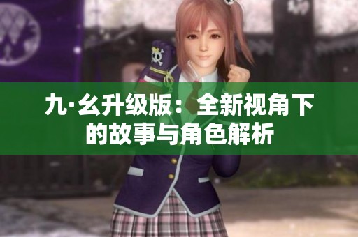 九·幺升级版：全新视角下的故事与角色解析