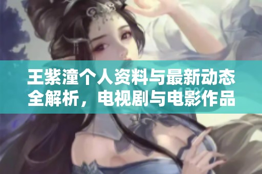 王紫潼个人资料与最新动态全解析，电视剧与电影作品推荐