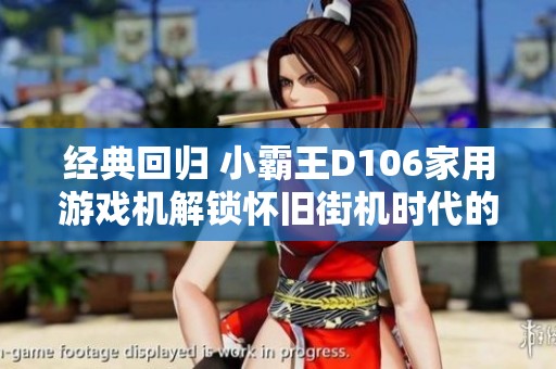 经典回归 小霸王D106家用游戏机解锁怀旧街机时代的乐趣