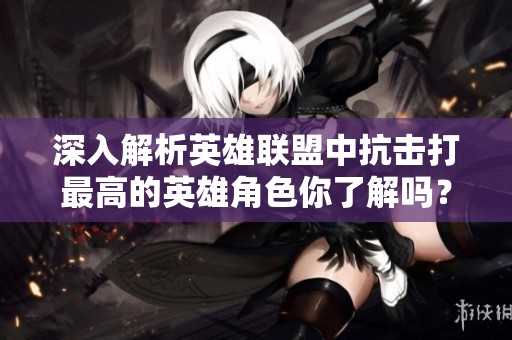 深入解析英雄联盟中抗击打最高的英雄角色你了解吗？