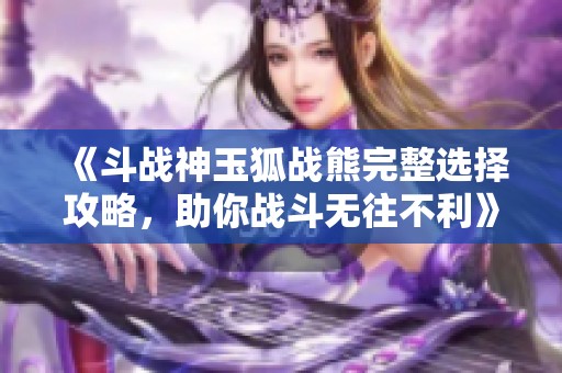 《斗战神玉狐战熊完整选择攻略，助你战斗无往不利》
