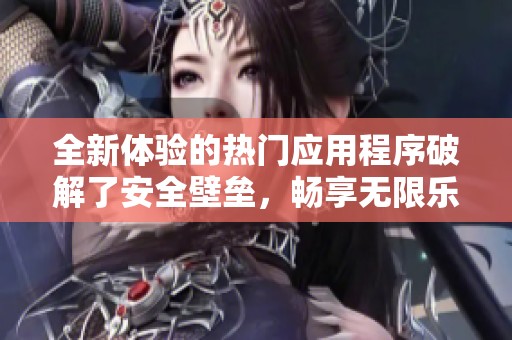 全新体验的热门应用程序破解了安全壁垒，畅享无限乐趣