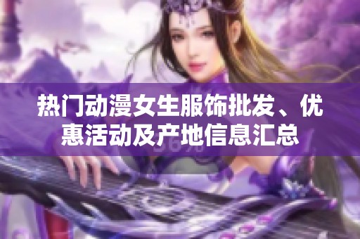 热门动漫女生服饰批发、优惠活动及产地信息汇总