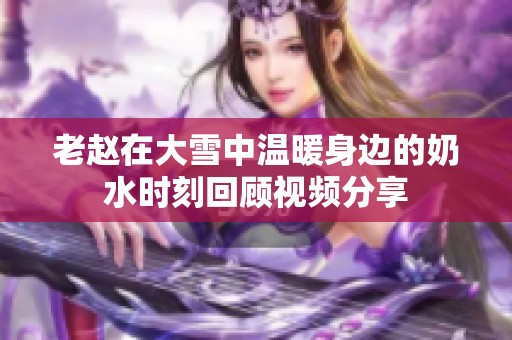 老赵在大雪中温暖身边的奶水时刻回顾视频分享