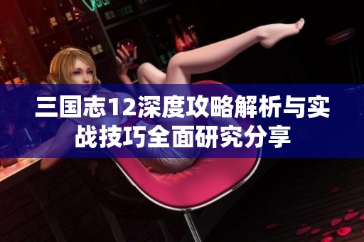 三国志12深度攻略解析与实战技巧全面研究分享