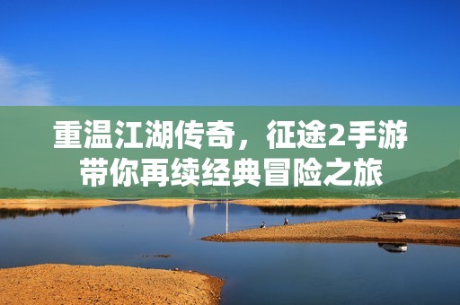 重温江湖传奇，征途2手游带你再续经典冒险之旅