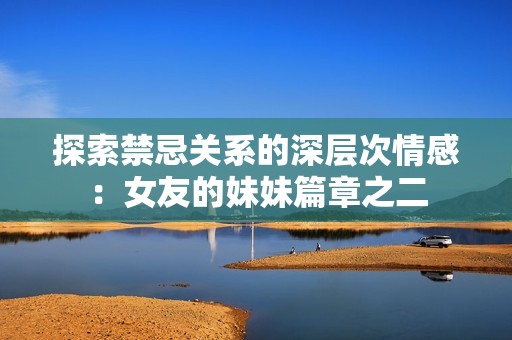 探索禁忌关系的深层次情感：女友的妹妹篇章之二