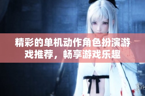 精彩的单机动作角色扮演游戏推荐，畅享游戏乐趣