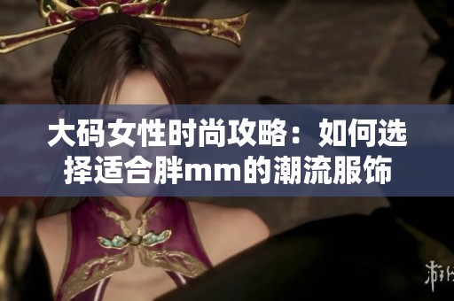 大码女性时尚攻略：如何选择适合胖mm的潮流服饰
