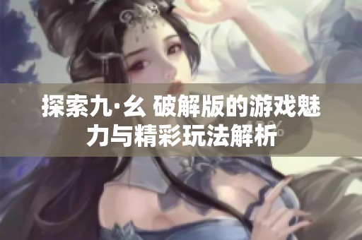 探索九·幺 破解版的游戏魅力与精彩玩法解析