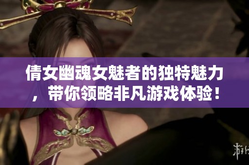倩女幽魂女魅者的独特魅力，带你领略非凡游戏体验！