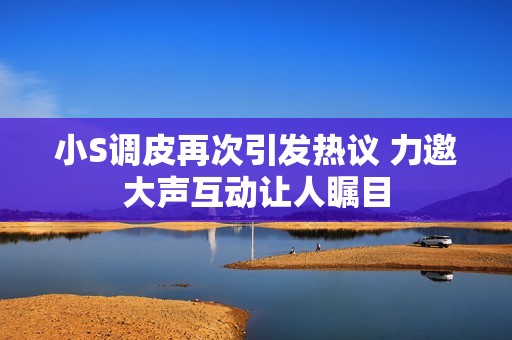 小S调皮再次引发热议 力邀大声互动让人瞩目