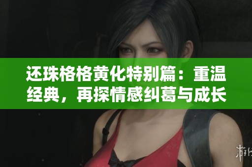 还珠格格黄化特别篇：重温经典，再探情感纠葛与成长历程