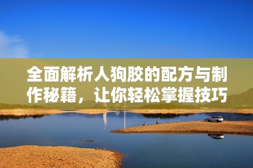 全面解析人狗胶的配方与制作秘籍，让你轻松掌握技巧