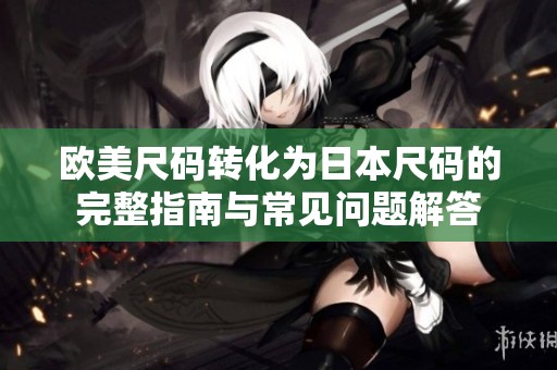 欧美尺码转化为日本尺码的完整指南与常见问题解答