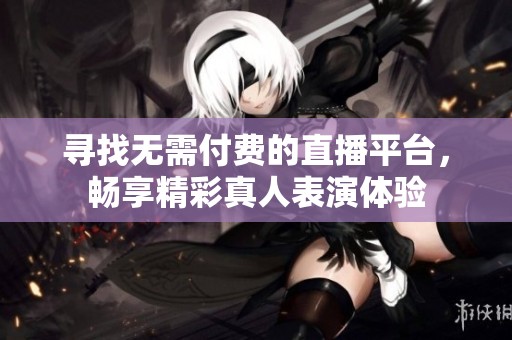 寻找无需付费的直播平台，畅享精彩真人表演体验