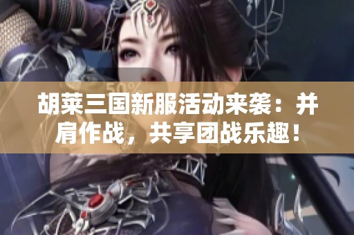 胡莱三国新服活动来袭：并肩作战，共享团战乐趣！