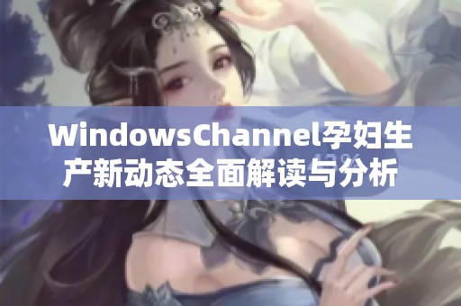 WindowsChannel孕妇生产新动态全面解读与分析
