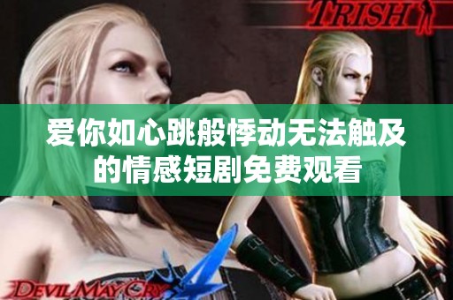 爱你如心跳般悸动无法触及的情感短剧免费观看