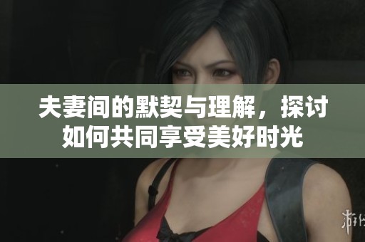 夫妻间的默契与理解，探讨如何共同享受美好时光