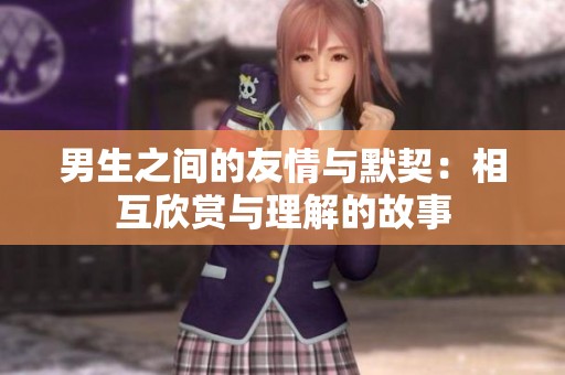 男生之间的友情与默契：相互欣赏与理解的故事