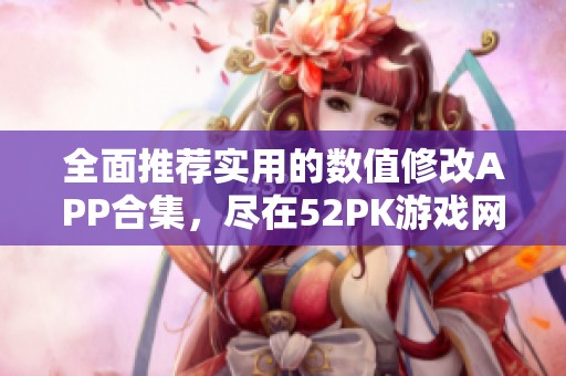 全面推荐实用的数值修改APP合集，尽在52PK游戏网