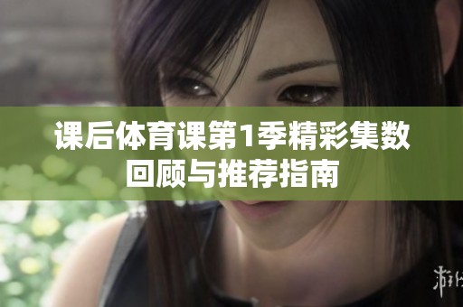 课后体育课第1季精彩集数回顾与推荐指南