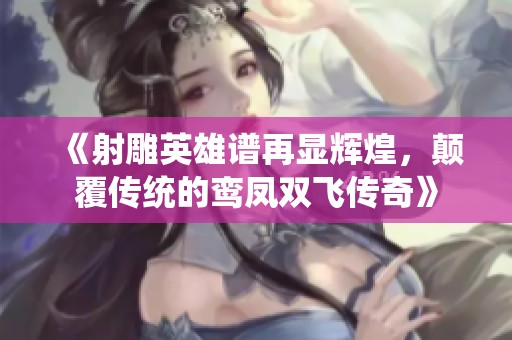 《射雕英雄谱再显辉煌，颠覆传统的鸾凤双飞传奇》