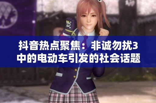 抖音热点聚焦：非诚勿扰3中的电动车引发的社会话题探讨