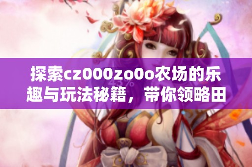 探索cz000zo0o农场的乐趣与玩法秘籍，带你领略田园生活