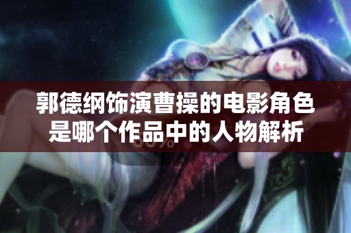 郭德纲饰演曹操的电影角色是哪个作品中的人物解析