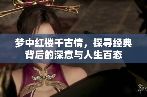 梦中红楼千古情，探寻经典背后的深意与人生百态