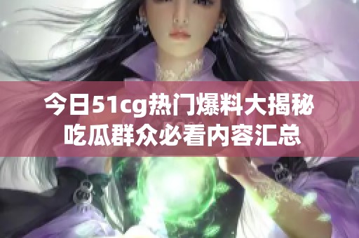 今日51cg热门爆料大揭秘 吃瓜群众必看内容汇总